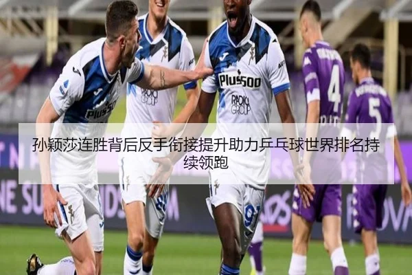 孙颖莎连胜背后反手衔接提升助力乒乓球世界排名持续领跑